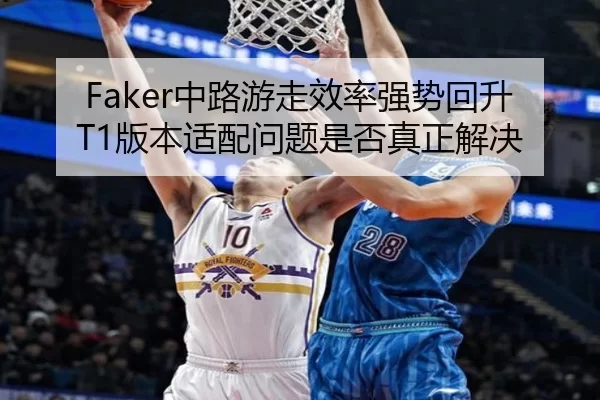 Faker中路游走效率强势回升 T1版本适配问题是否真正解决