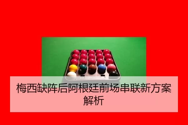 梅西缺阵后阿根廷前场串联新方案解析